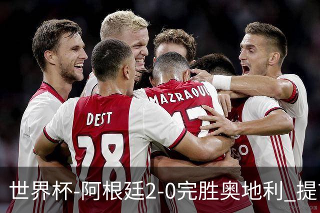 世界杯-阿根廷2-0完胜奥地利 提前一轮小组出线
